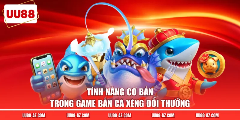 Tính năng cơ bản trong game bắn cá xèng đổi thưởng